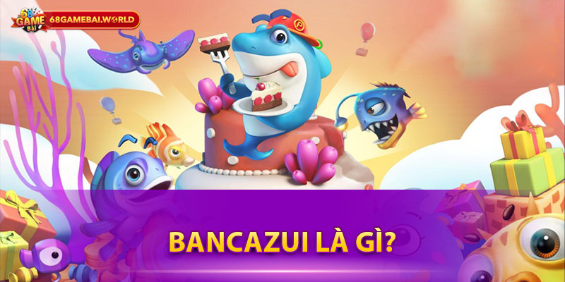 Bancazui là gì?